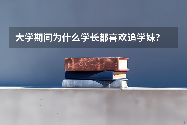 大学期间为什么学长都喜欢追学妹？