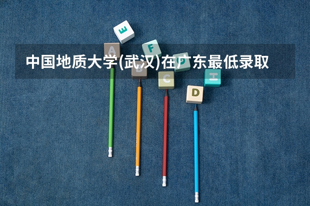 中国地质大学(武汉)在广东最低录取分数线介绍