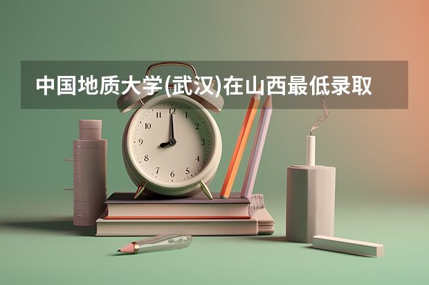 中国地质大学(武汉)在山西最低录取分数线介绍