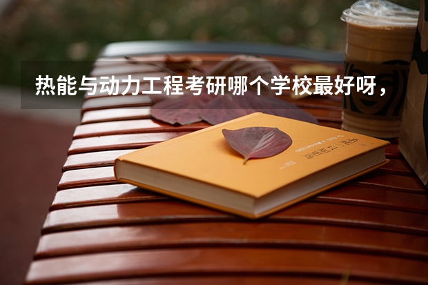 热能与动力工程考研哪个学校最好呀，我想考研，但是不知道靠什么学校，也不知道自己这个专业怎么样？