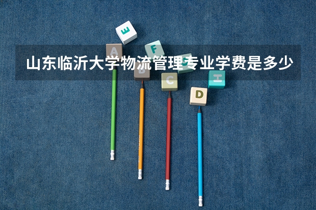 山东临沂大学物流管理专业学费是多少
