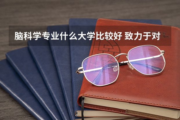 脑科学专业什么大学比较好 致力于对脑细胞的研究