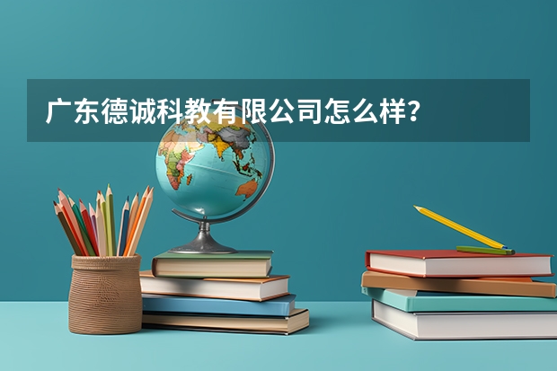 广东德诚科教有限公司怎么样?