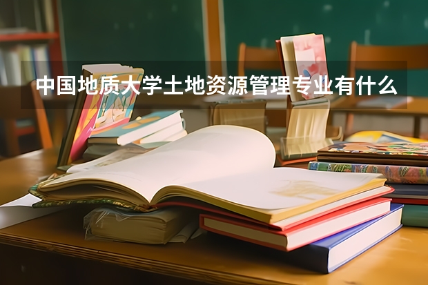 中国地质大学土地资源管理专业有什么优势吗