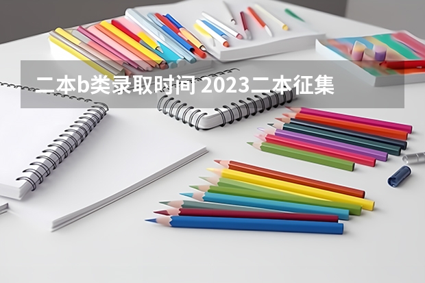 二本b类录取时间 2023二本征集志愿录取时间
