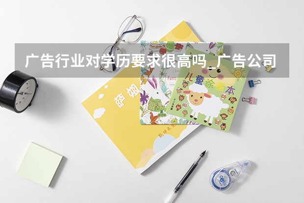 广告行业对学历要求很高吗_广告公司上班需要学历吗