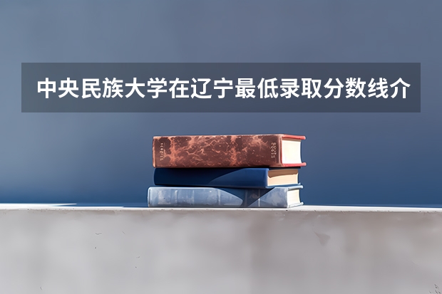 中央民族大学在辽宁最低录取分数线介绍