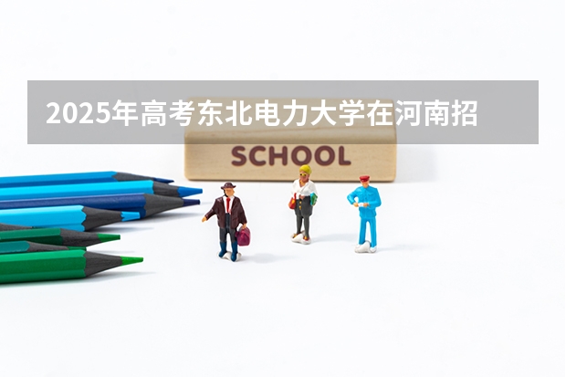 2025年高考东北电力大学在河南招生计划是什么