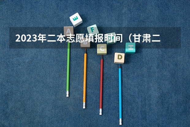 2023年二本志愿填报时间（甘肃二本征集志愿录取时间表）