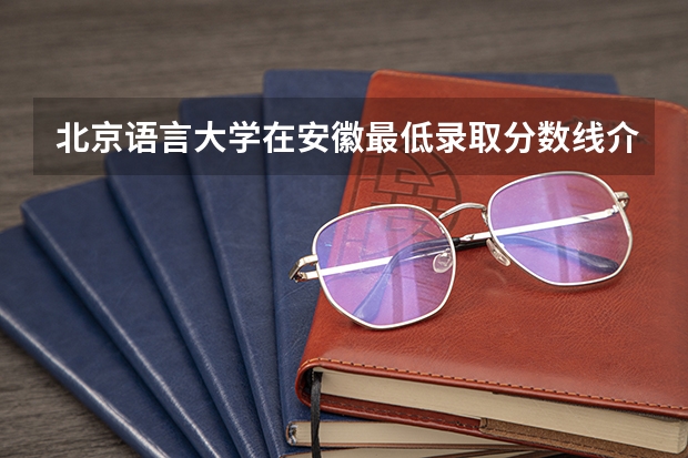 北京语言大学在安徽最低录取分数线介绍