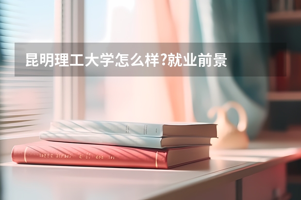 昆明理工大学怎么样?就业前景