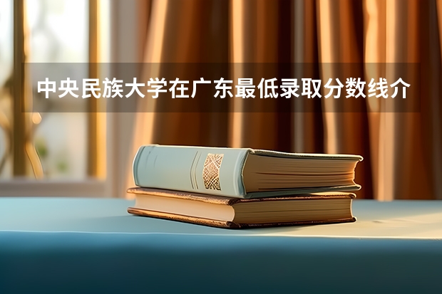 中央民族大学在广东最低录取分数线介绍
