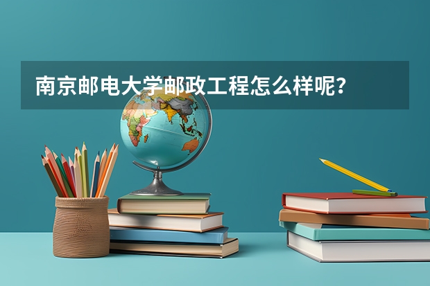 南京邮电大学邮政工程怎么样呢？