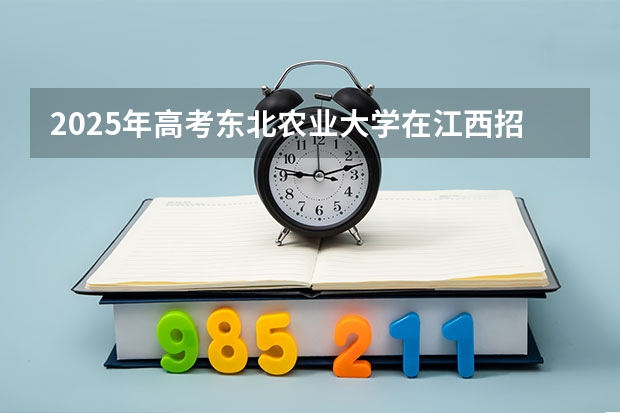 2025年高考东北农业大学在江西招生计划是什么（2026参考）