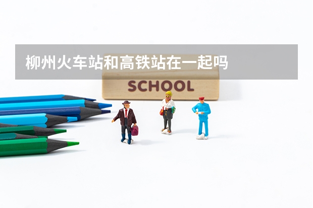 柳州火车站和高铁站在一起吗