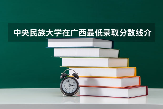 中央民族大学在广西最低录取分数线介绍