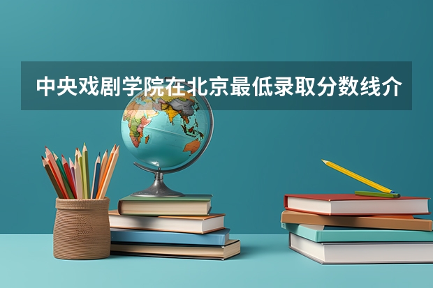 中央戏剧学院在北京最低录取分数线介绍
