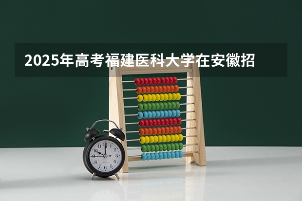 2025年高考福建医科大学在安徽招生计划是什么（2026参考）