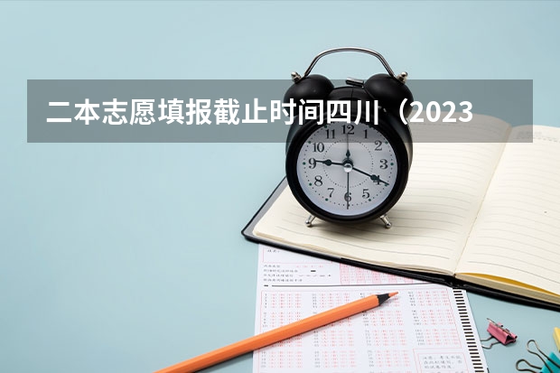 二本志愿填报截止时间四川（2023二本填报志愿时间）