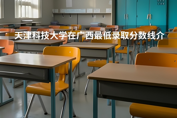 天津科技大学在广西最低录取分数线介绍