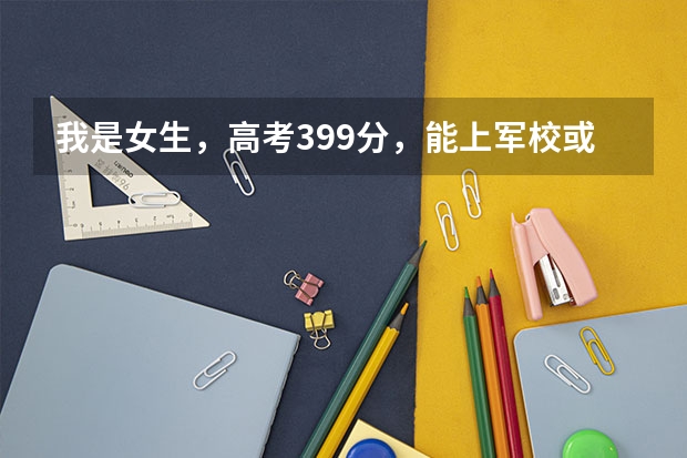 我是女生，高考399分，能上军校或警校吗？（西安）