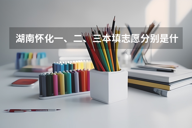 湖南怀化一、二、三本填志愿分别是什么时候?