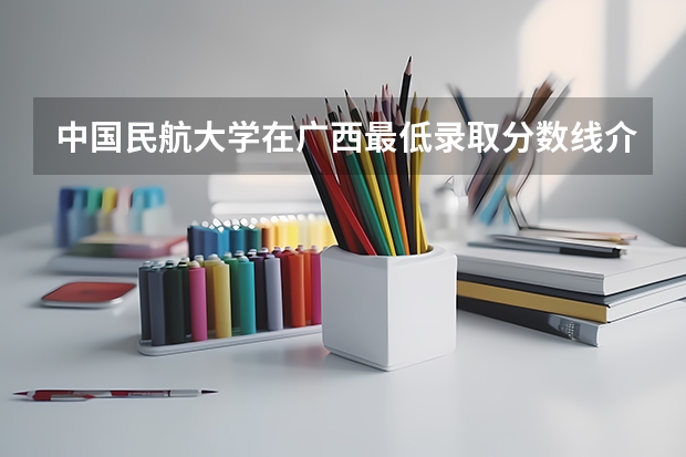 中国民航大学在广西最低录取分数线介绍