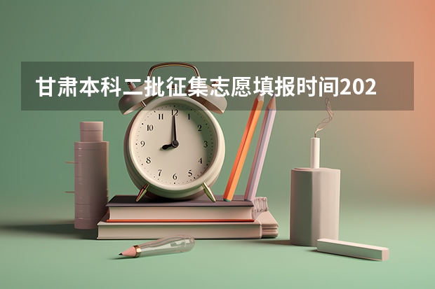 甘肃本科二批征集志愿填报时间2023 甘肃省本科二批填报时间