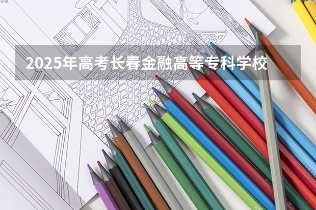 2025年高考长春金融高等专科学校在河北招生计划是什么（2026参考）