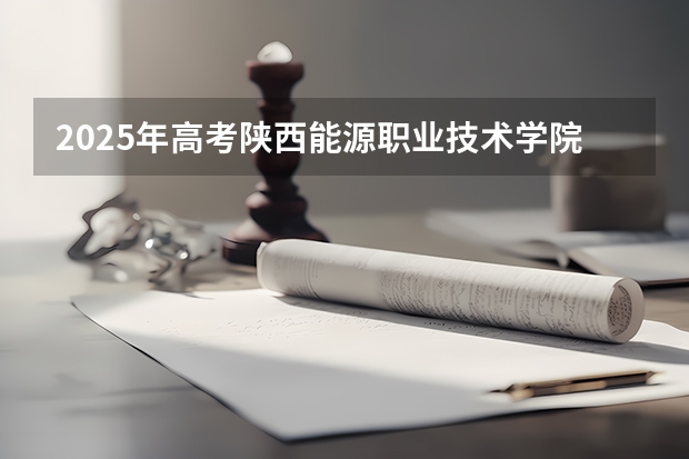 2025年高考陕西能源职业技术学院在河北招生计划是什么（2026参考）