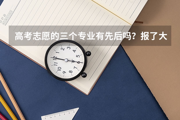 高考志愿的三个专业有先后吗？报了大学后面的那三个专业，学校怎么录取了？