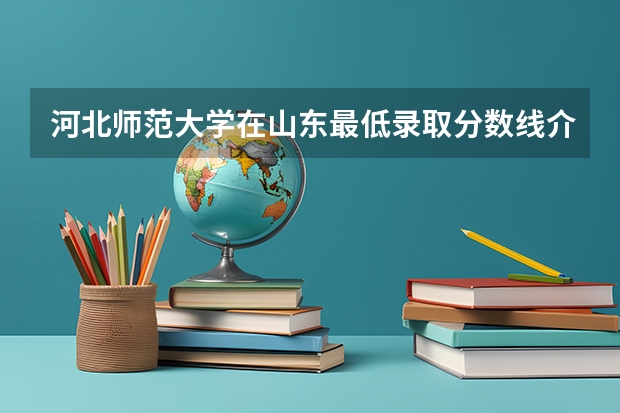 河北师范大学在山东最低录取分数线介绍
