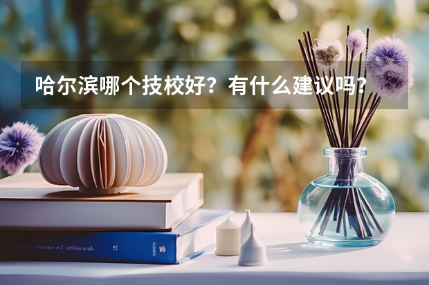 哈尔滨哪个技校好？有什么建议吗？