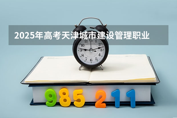 2025年高考天津城市建设管理职业技术学院在河北招生计划是什么（2026参考）