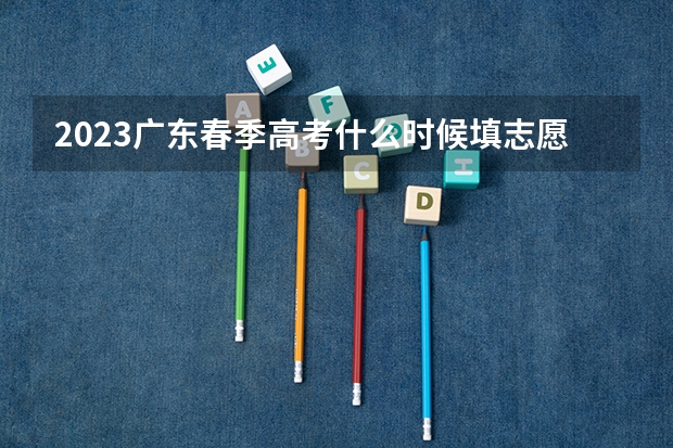 2023广东春季高考什么时候填志愿