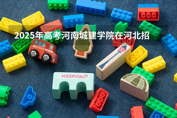 2025年高考河南城建学院在河北招生计划是什么（2026参考）
