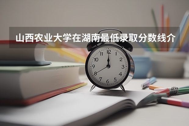 山西农业大学在湖南最低录取分数线介绍
