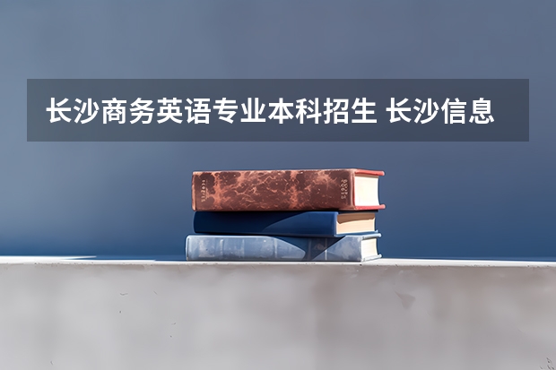 长沙商务英语专业本科招生 长沙信息学院学费