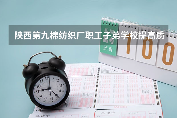 陕西第九棉纺织厂职工子弟学校提高质量（盐城纺织咋样！请客观的说，别说大专都一样这样的废话）