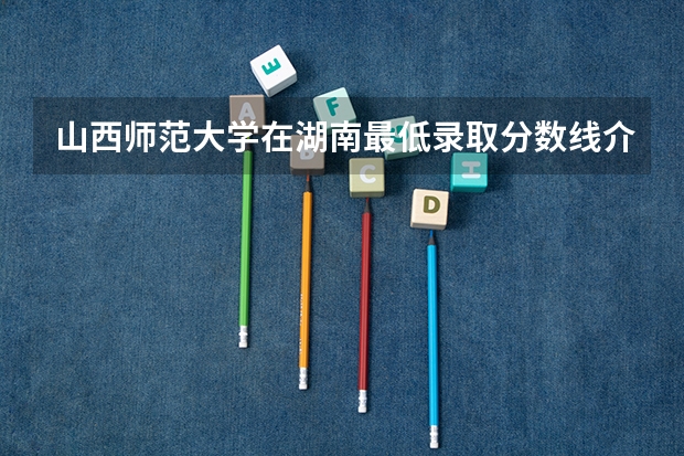 山西师范大学在湖南最低录取分数线介绍