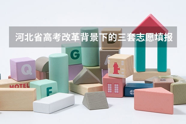 河北省高考改革背景下的三套志愿填报方案具体是什么？