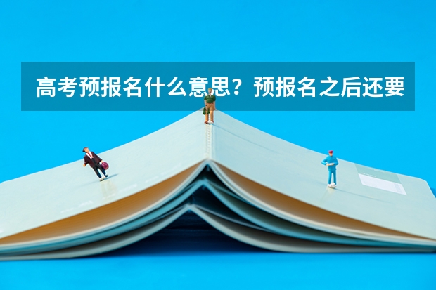 高考预报名什么意思？预报名之后还要报？