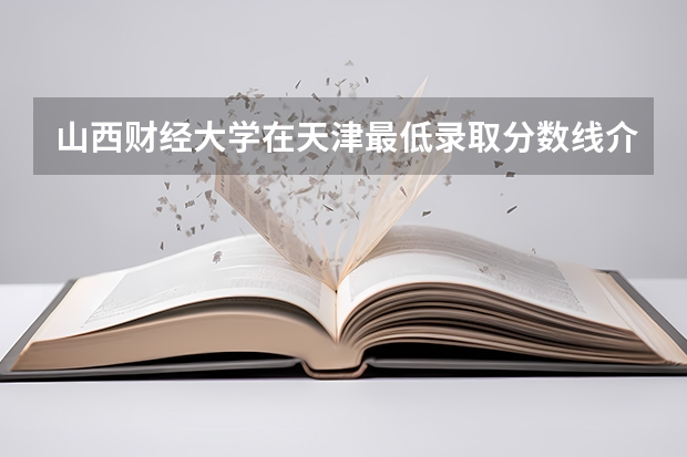 山西财经大学在天津最低录取分数线介绍