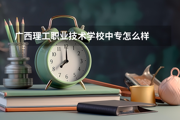 广西理工职业技术学校中专怎么样
