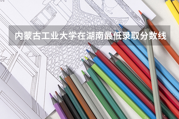 内蒙古工业大学在湖南最低录取分数线介绍