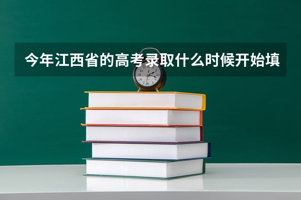 今年江西省的高考录取什么时候开始填志愿和什么时候结束？
