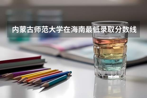 内蒙古师范大学在海南最低录取分数线介绍