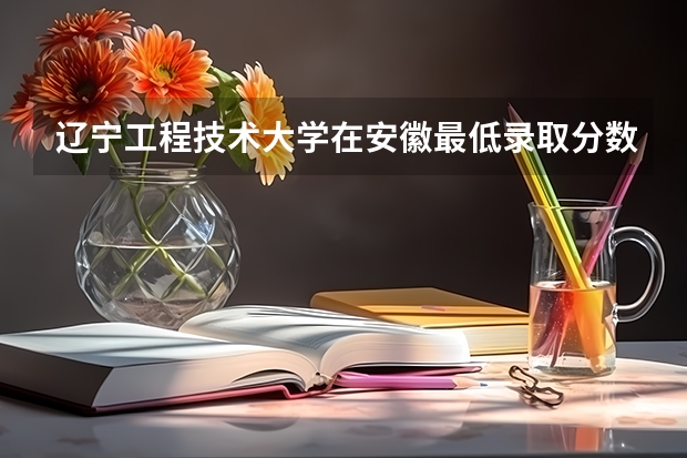 辽宁工程技术大学在安徽最低录取分数线介绍