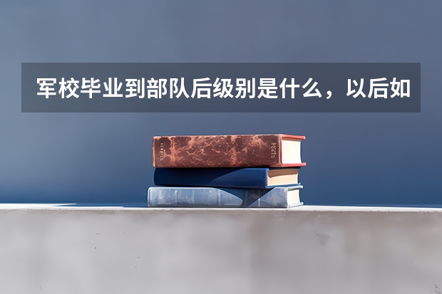 军校毕业到部队后级别是什么，以后如何升级？