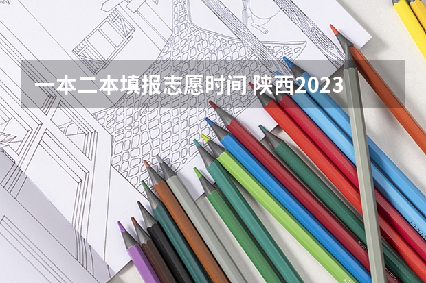 一本二本填报志愿时间 陕西2023高考二本志愿填报时间